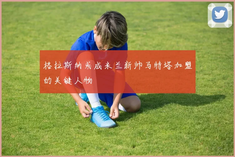 格拉斯纳或成米兰新帅马特塔加盟的关键人物