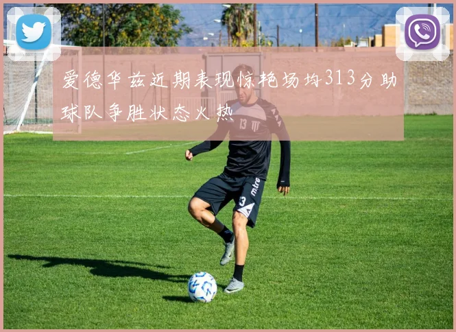 爱德华兹近期表现惊艳场均313分助球队争胜状态火热