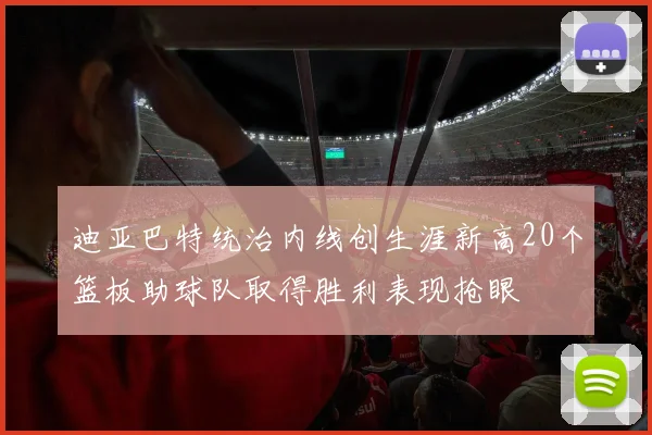 迪亚巴特统治内线创生涯新高20个篮板助球队取得胜利表现抢眼
