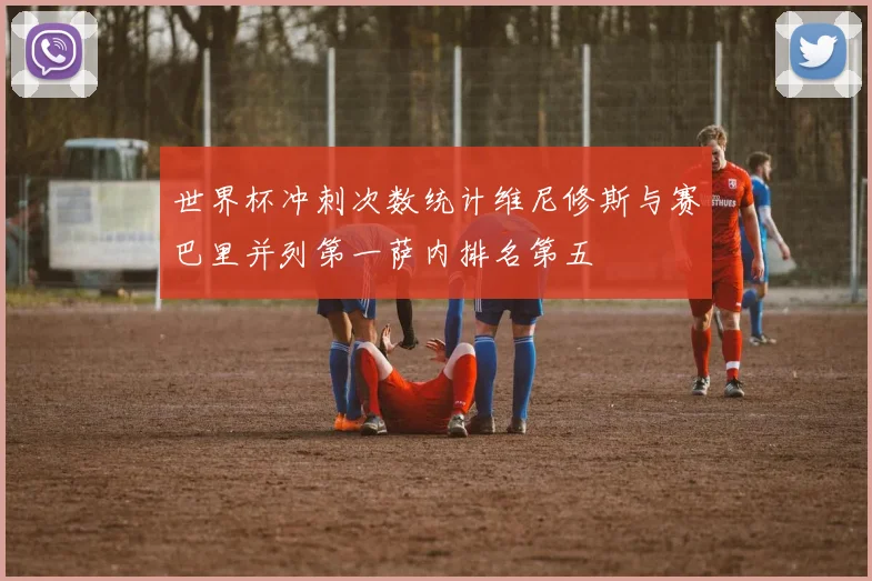 世界杯冲刺次数统计维尼修斯与赛巴里并列第一萨内排名第五