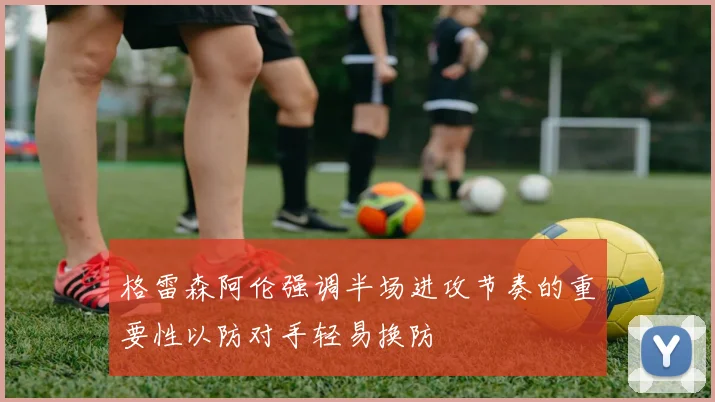 格雷森阿伦强调半场进攻节奏的重要性以防对手轻易换防