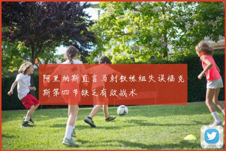 阿里纳斯直言马刺教练组失误福克斯第四节缺乏有效战术