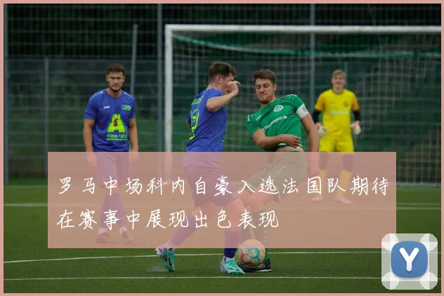 罗马中场科内自豪入选法国队期待在赛事中展现出色表现