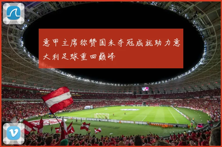 意甲主席称赞国米夺冠成就助力意大利足球重回巅峰