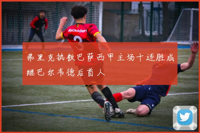 弗里克执教巴萨西甲主场十连胜成继巴尔韦德后首人