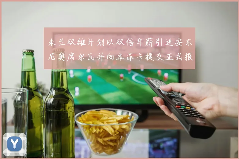 米兰双雄计划以双倍年薪引进安东尼奥席尔瓦并向本菲卡提交正式报价