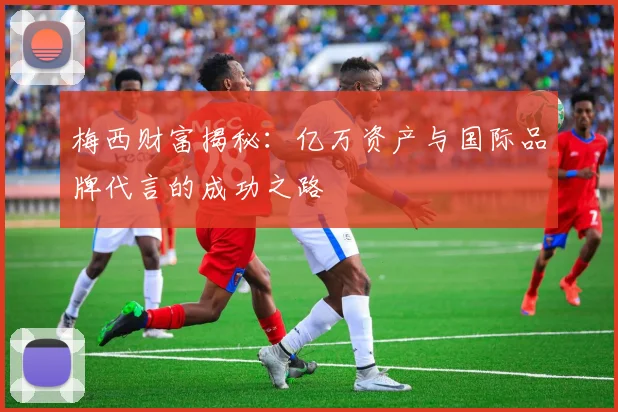 梅西财富揭秘：亿万资产与国际品牌代言的成功之路