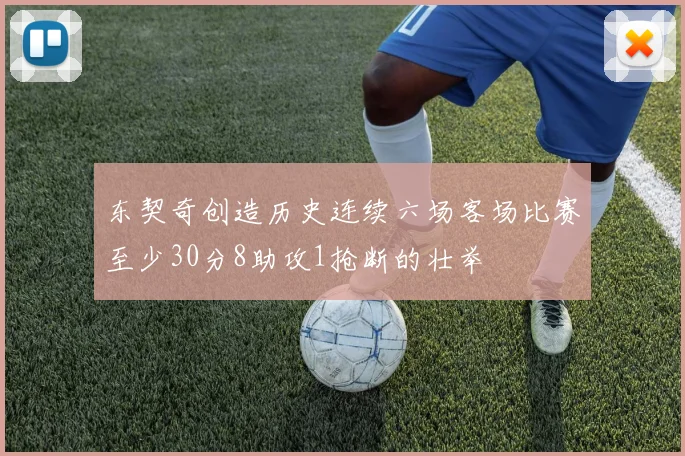 东契奇创造历史连续六场客场比赛至少30分8助攻1抢断的壮举