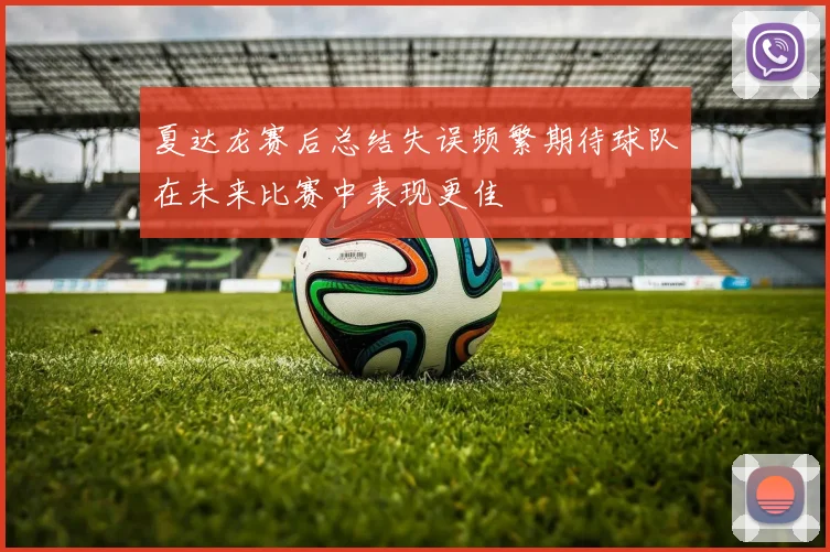 夏达龙赛后总结失误频繁期待球队在未来比赛中表现更佳