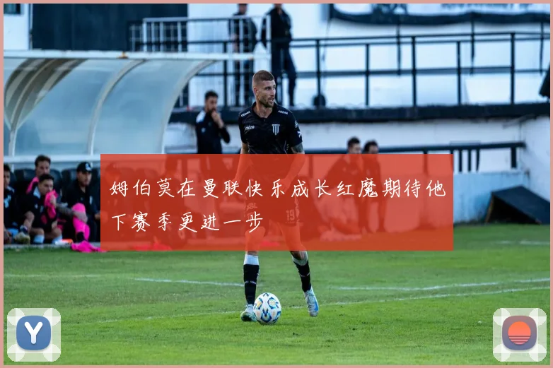 姆伯莫在曼联快乐成长红魔期待他下赛季更进一步